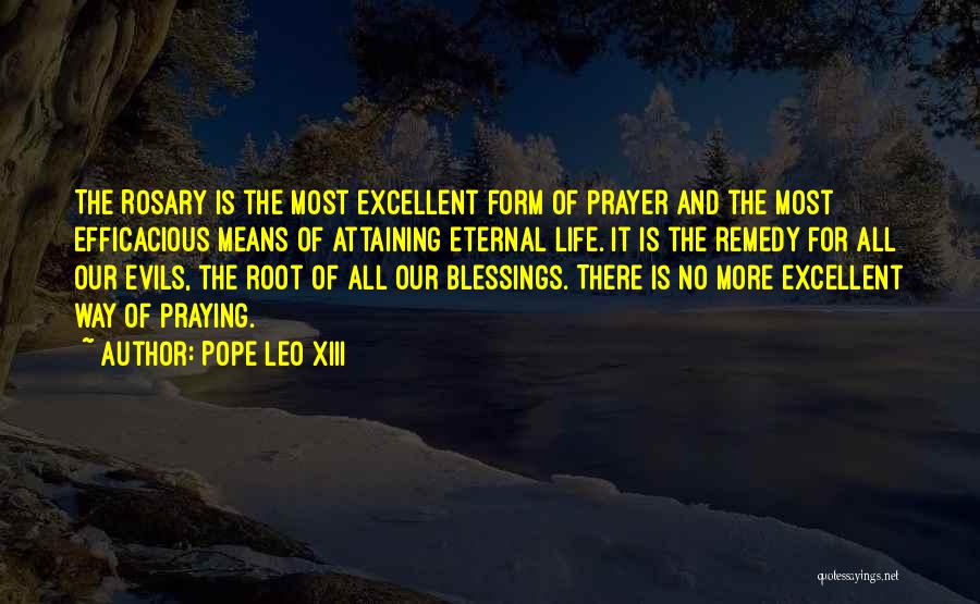 Pope Leo XIII Quotes: The Rosary Is The Most Excellent Form Of Prayer And The Most Efficacious Means Of Attaining Eternal Life. It Is