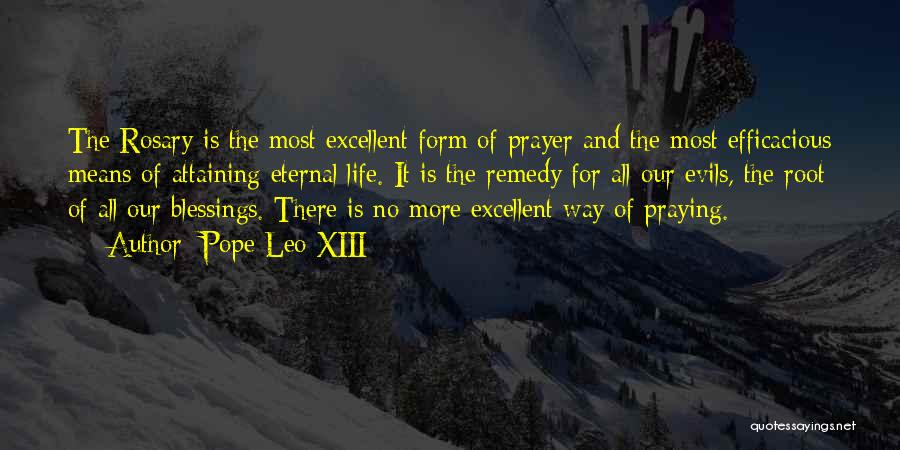 Pope Leo XIII Quotes: The Rosary Is The Most Excellent Form Of Prayer And The Most Efficacious Means Of Attaining Eternal Life. It Is