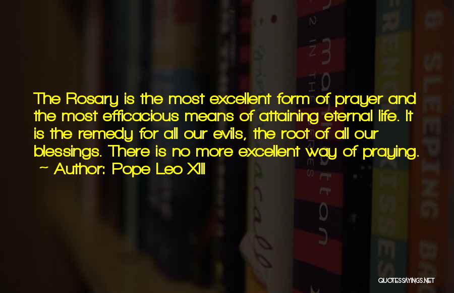 Pope Leo XIII Quotes: The Rosary Is The Most Excellent Form Of Prayer And The Most Efficacious Means Of Attaining Eternal Life. It Is