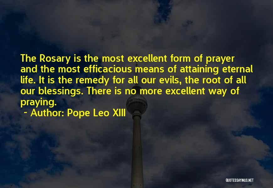 Pope Leo XIII Quotes: The Rosary Is The Most Excellent Form Of Prayer And The Most Efficacious Means Of Attaining Eternal Life. It Is