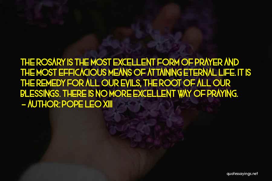 Pope Leo XIII Quotes: The Rosary Is The Most Excellent Form Of Prayer And The Most Efficacious Means Of Attaining Eternal Life. It Is