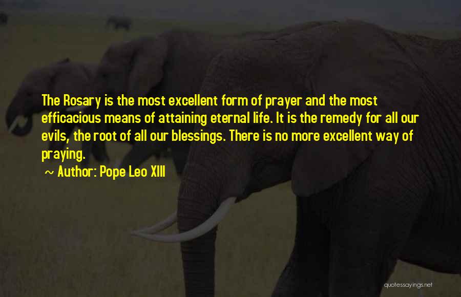 Pope Leo XIII Quotes: The Rosary Is The Most Excellent Form Of Prayer And The Most Efficacious Means Of Attaining Eternal Life. It Is