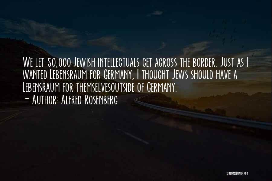 Alfred Rosenberg Quotes: We Let 50,000 Jewish Intellectuals Get Across The Border. Just As I Wanted Lebensraum For Germany, I Thought Jews Should