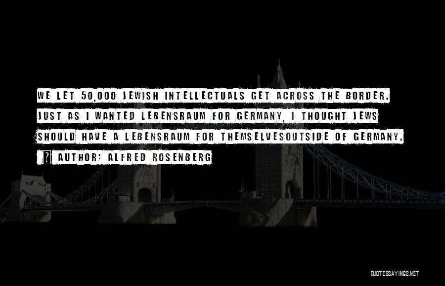 Alfred Rosenberg Quotes: We Let 50,000 Jewish Intellectuals Get Across The Border. Just As I Wanted Lebensraum For Germany, I Thought Jews Should