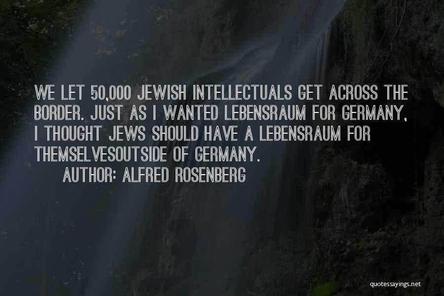 Alfred Rosenberg Quotes: We Let 50,000 Jewish Intellectuals Get Across The Border. Just As I Wanted Lebensraum For Germany, I Thought Jews Should