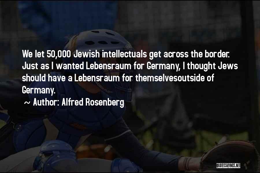 Alfred Rosenberg Quotes: We Let 50,000 Jewish Intellectuals Get Across The Border. Just As I Wanted Lebensraum For Germany, I Thought Jews Should