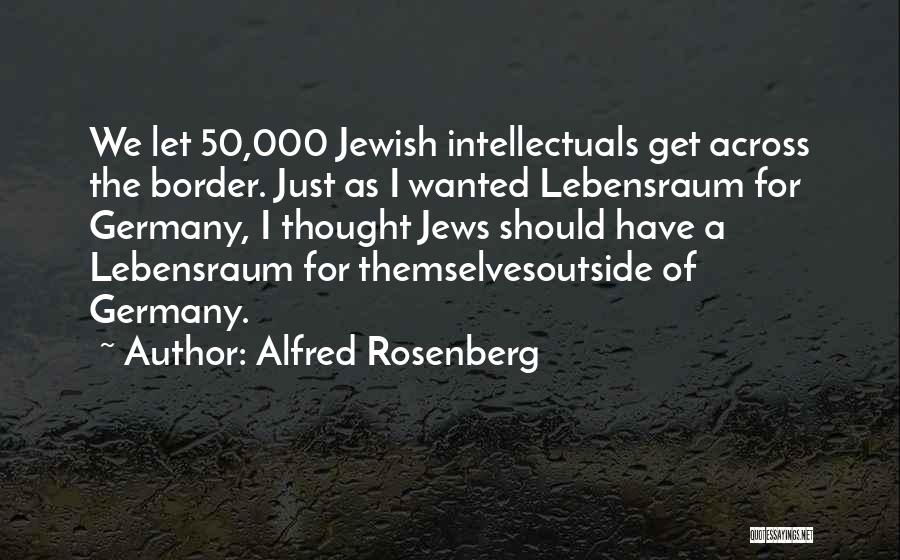 Alfred Rosenberg Quotes: We Let 50,000 Jewish Intellectuals Get Across The Border. Just As I Wanted Lebensraum For Germany, I Thought Jews Should