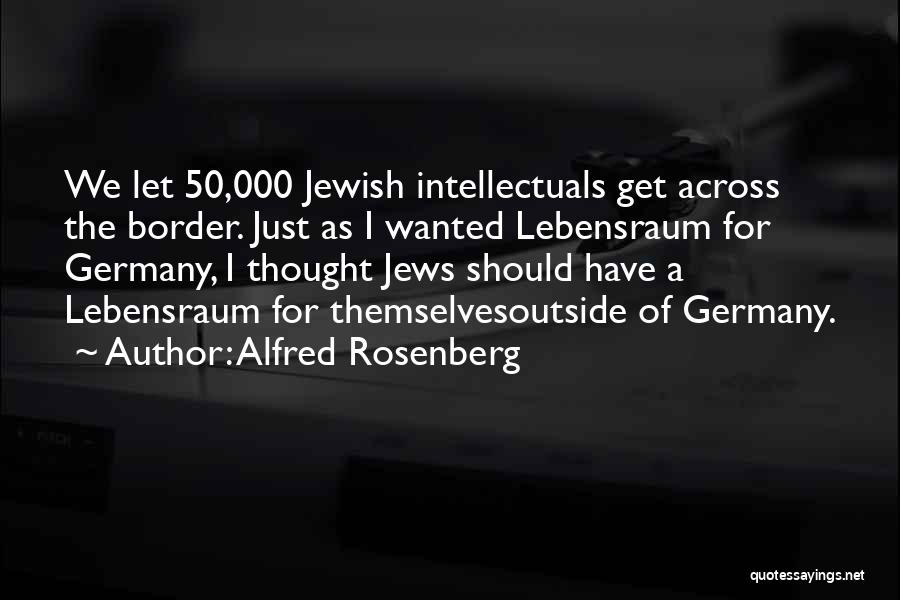 Alfred Rosenberg Quotes: We Let 50,000 Jewish Intellectuals Get Across The Border. Just As I Wanted Lebensraum For Germany, I Thought Jews Should
