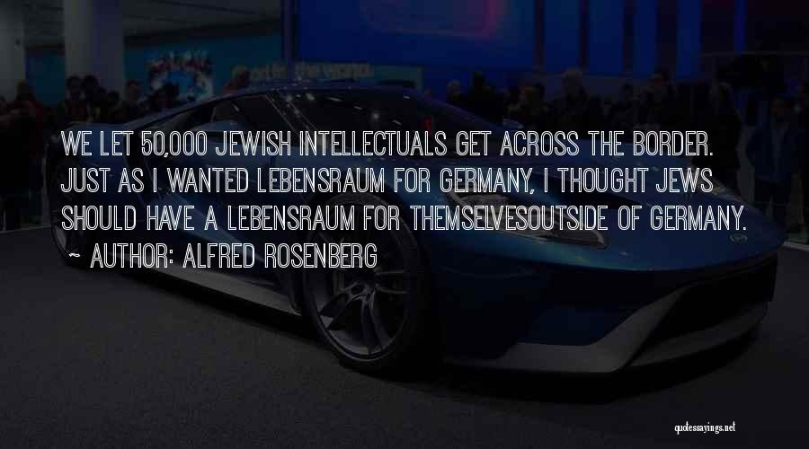 Alfred Rosenberg Quotes: We Let 50,000 Jewish Intellectuals Get Across The Border. Just As I Wanted Lebensraum For Germany, I Thought Jews Should