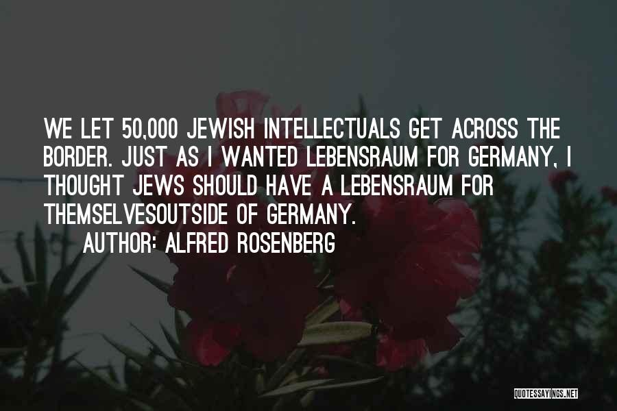 Alfred Rosenberg Quotes: We Let 50,000 Jewish Intellectuals Get Across The Border. Just As I Wanted Lebensraum For Germany, I Thought Jews Should