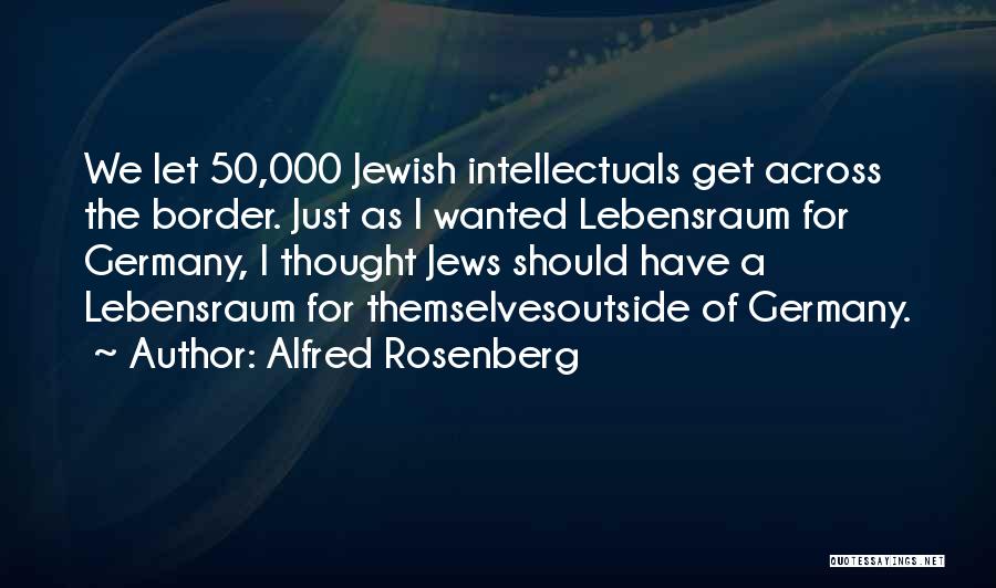 Alfred Rosenberg Quotes: We Let 50,000 Jewish Intellectuals Get Across The Border. Just As I Wanted Lebensraum For Germany, I Thought Jews Should