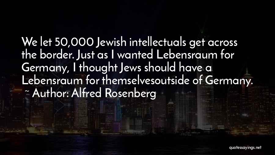 Alfred Rosenberg Quotes: We Let 50,000 Jewish Intellectuals Get Across The Border. Just As I Wanted Lebensraum For Germany, I Thought Jews Should