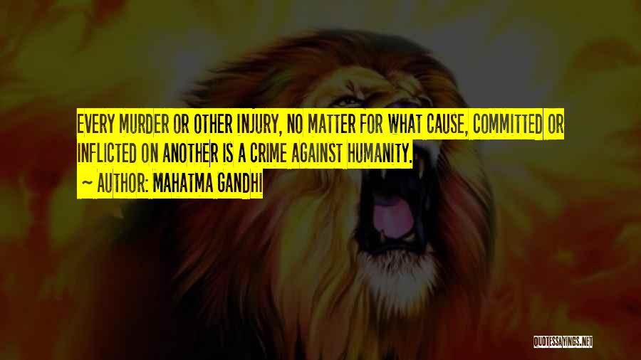 Mahatma Gandhi Quotes: Every Murder Or Other Injury, No Matter For What Cause, Committed Or Inflicted On Another Is A Crime Against Humanity.