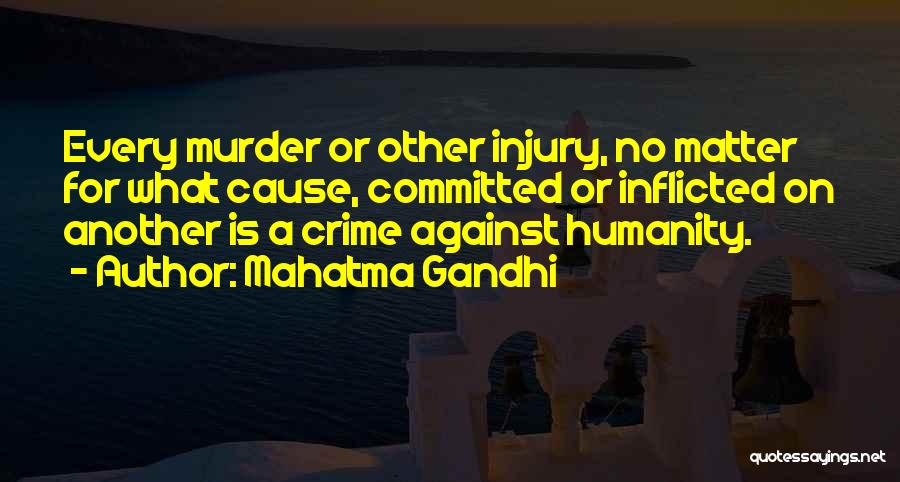 Mahatma Gandhi Quotes: Every Murder Or Other Injury, No Matter For What Cause, Committed Or Inflicted On Another Is A Crime Against Humanity.