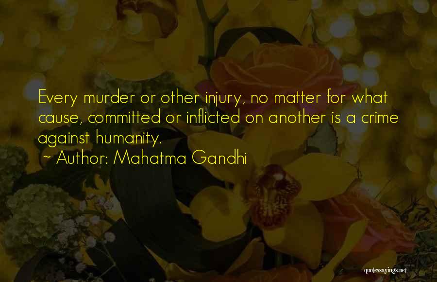 Mahatma Gandhi Quotes: Every Murder Or Other Injury, No Matter For What Cause, Committed Or Inflicted On Another Is A Crime Against Humanity.