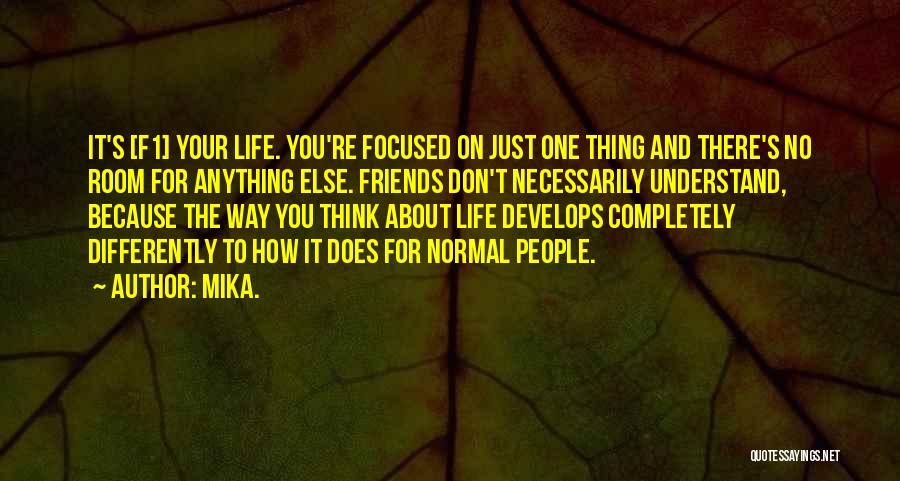 Mika. Quotes: It's [f1] Your Life. You're Focused On Just One Thing And There's No Room For Anything Else. Friends Don't Necessarily