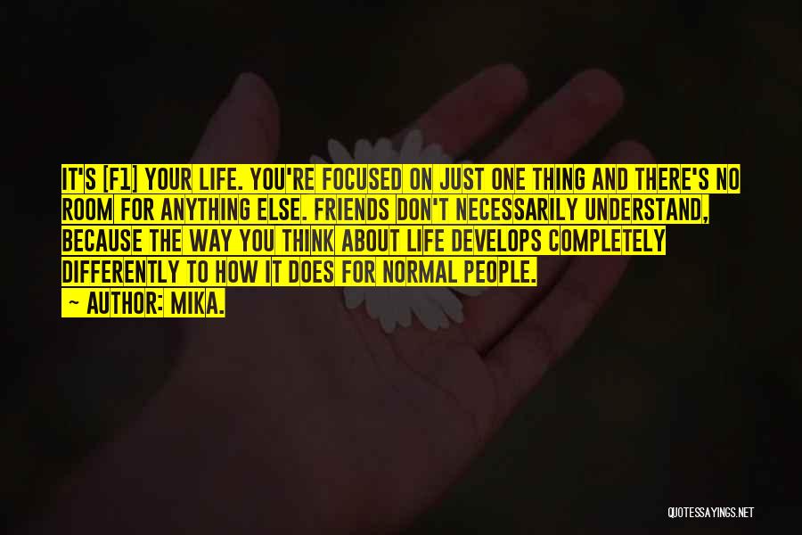 Mika. Quotes: It's [f1] Your Life. You're Focused On Just One Thing And There's No Room For Anything Else. Friends Don't Necessarily