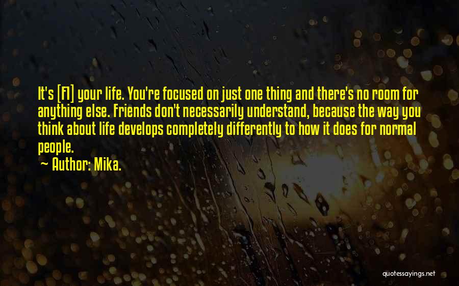 Mika. Quotes: It's [f1] Your Life. You're Focused On Just One Thing And There's No Room For Anything Else. Friends Don't Necessarily