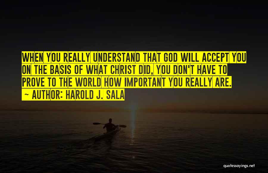 Harold J. Sala Quotes: When You Really Understand That God Will Accept You On The Basis Of What Christ Did, You Don't Have To