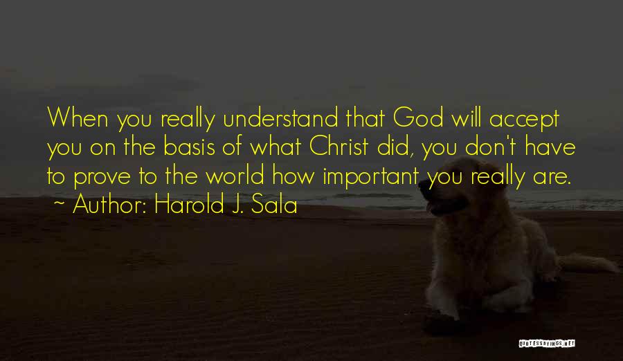 Harold J. Sala Quotes: When You Really Understand That God Will Accept You On The Basis Of What Christ Did, You Don't Have To
