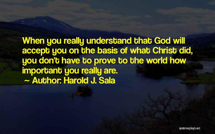 Harold J. Sala Quotes: When You Really Understand That God Will Accept You On The Basis Of What Christ Did, You Don't Have To