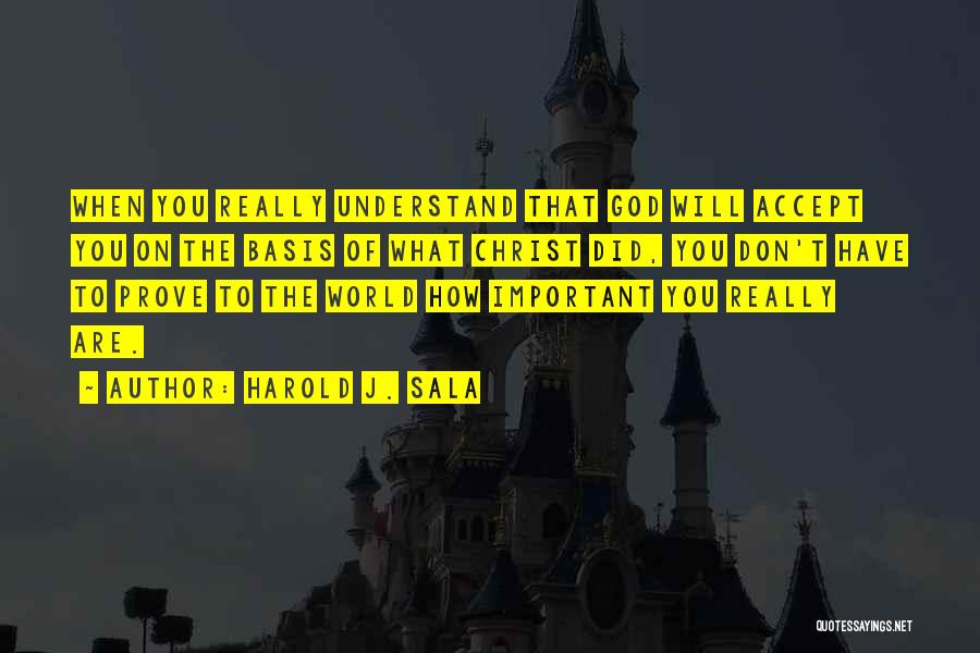 Harold J. Sala Quotes: When You Really Understand That God Will Accept You On The Basis Of What Christ Did, You Don't Have To