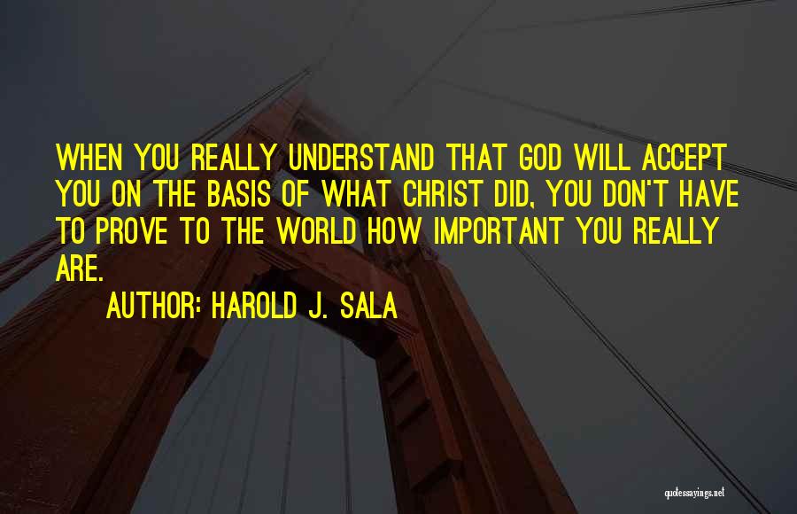 Harold J. Sala Quotes: When You Really Understand That God Will Accept You On The Basis Of What Christ Did, You Don't Have To