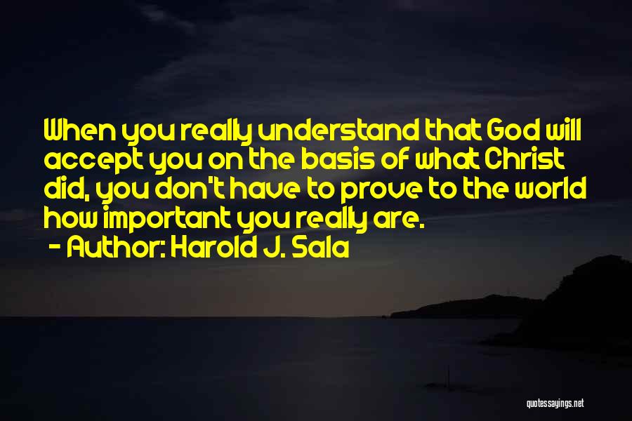 Harold J. Sala Quotes: When You Really Understand That God Will Accept You On The Basis Of What Christ Did, You Don't Have To