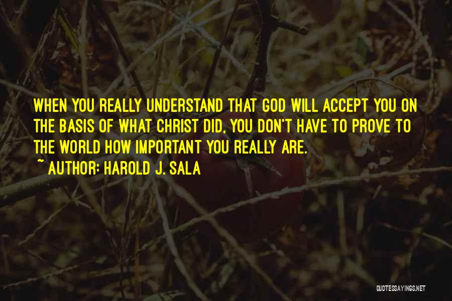 Harold J. Sala Quotes: When You Really Understand That God Will Accept You On The Basis Of What Christ Did, You Don't Have To