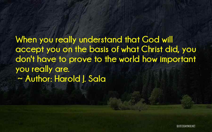 Harold J. Sala Quotes: When You Really Understand That God Will Accept You On The Basis Of What Christ Did, You Don't Have To