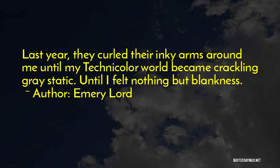 Emery Lord Quotes: Last Year, They Curled Their Inky Arms Around Me Until My Technicolor World Became Crackling Gray Static. Until I Felt