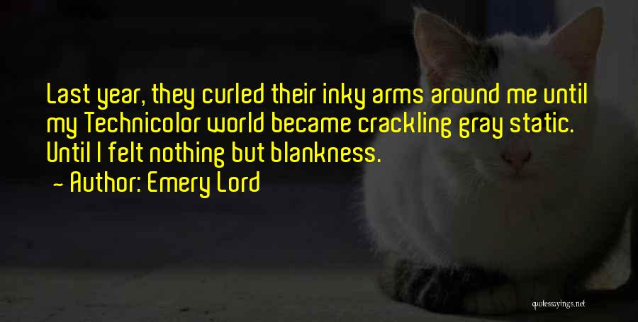 Emery Lord Quotes: Last Year, They Curled Their Inky Arms Around Me Until My Technicolor World Became Crackling Gray Static. Until I Felt