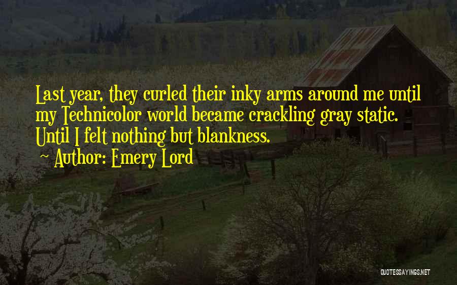 Emery Lord Quotes: Last Year, They Curled Their Inky Arms Around Me Until My Technicolor World Became Crackling Gray Static. Until I Felt