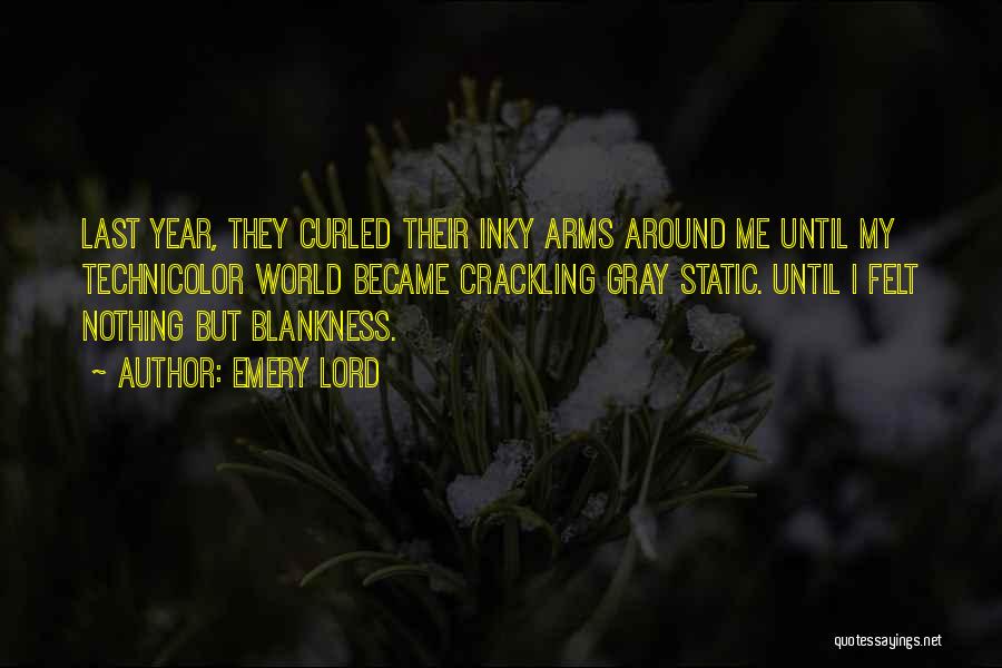 Emery Lord Quotes: Last Year, They Curled Their Inky Arms Around Me Until My Technicolor World Became Crackling Gray Static. Until I Felt
