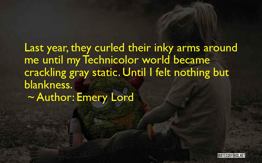 Emery Lord Quotes: Last Year, They Curled Their Inky Arms Around Me Until My Technicolor World Became Crackling Gray Static. Until I Felt