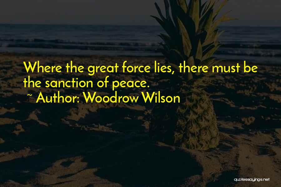 Woodrow Wilson Quotes: Where The Great Force Lies, There Must Be The Sanction Of Peace.
