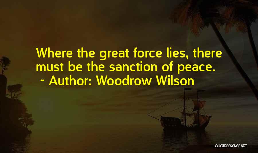 Woodrow Wilson Quotes: Where The Great Force Lies, There Must Be The Sanction Of Peace.