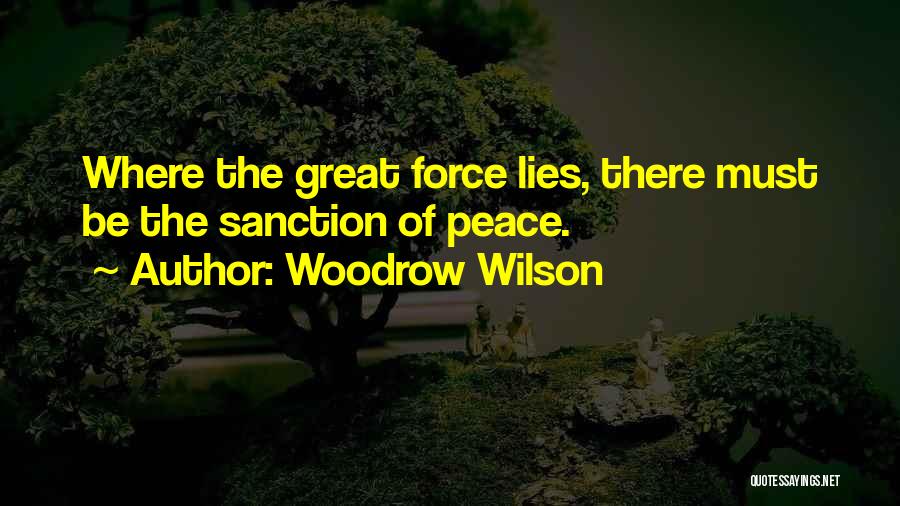 Woodrow Wilson Quotes: Where The Great Force Lies, There Must Be The Sanction Of Peace.
