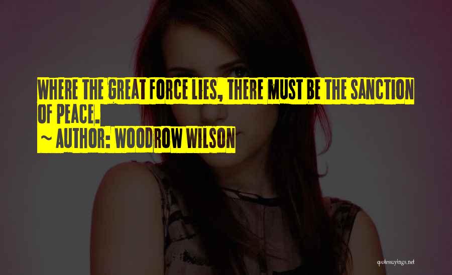 Woodrow Wilson Quotes: Where The Great Force Lies, There Must Be The Sanction Of Peace.