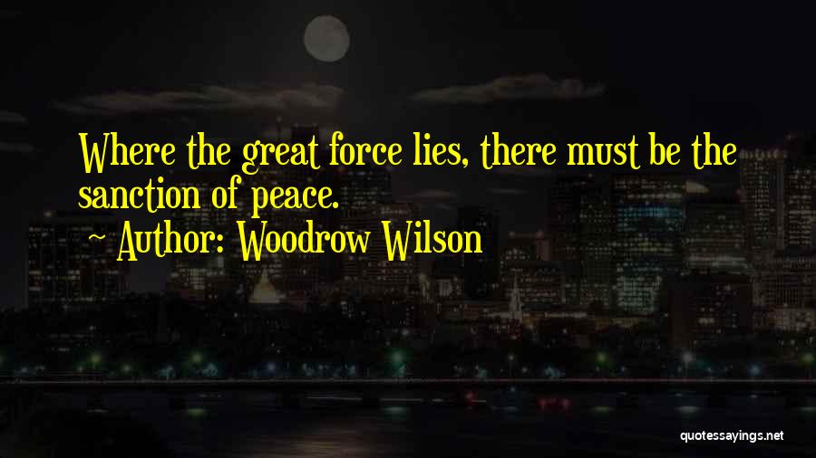 Woodrow Wilson Quotes: Where The Great Force Lies, There Must Be The Sanction Of Peace.