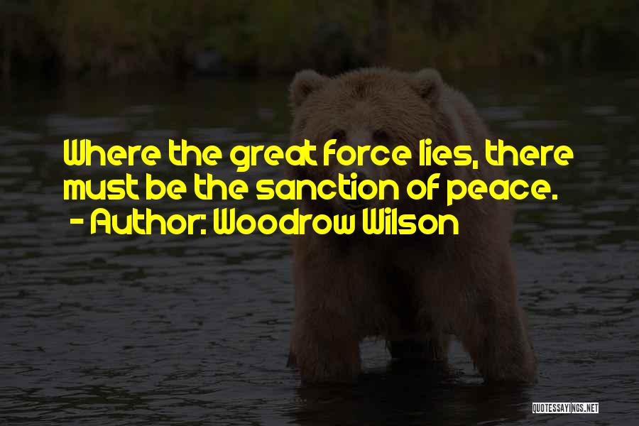 Woodrow Wilson Quotes: Where The Great Force Lies, There Must Be The Sanction Of Peace.