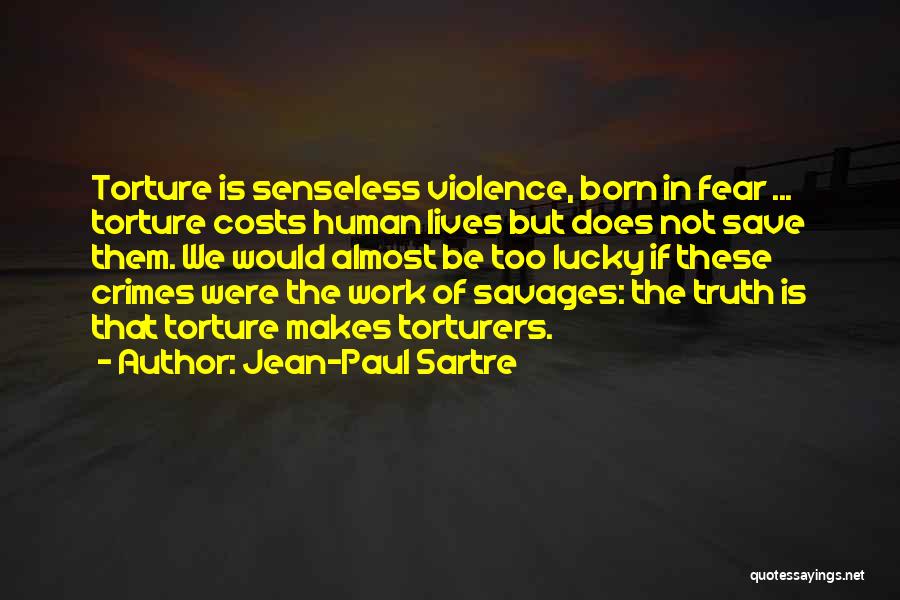 Jean-Paul Sartre Quotes: Torture Is Senseless Violence, Born In Fear ... Torture Costs Human Lives But Does Not Save Them. We Would Almost