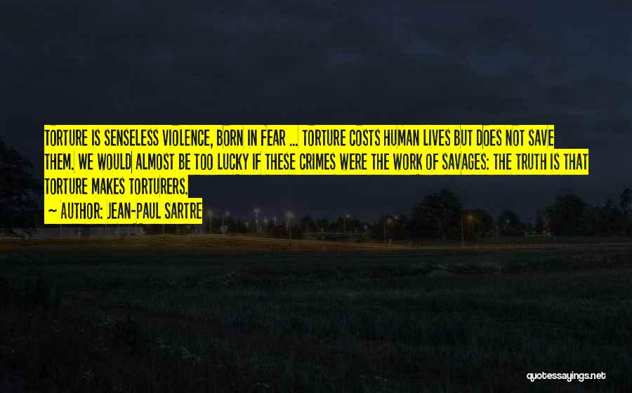 Jean-Paul Sartre Quotes: Torture Is Senseless Violence, Born In Fear ... Torture Costs Human Lives But Does Not Save Them. We Would Almost