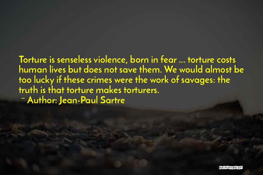 Jean-Paul Sartre Quotes: Torture Is Senseless Violence, Born In Fear ... Torture Costs Human Lives But Does Not Save Them. We Would Almost