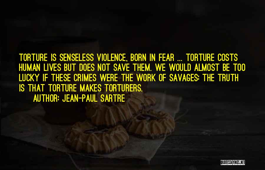 Jean-Paul Sartre Quotes: Torture Is Senseless Violence, Born In Fear ... Torture Costs Human Lives But Does Not Save Them. We Would Almost
