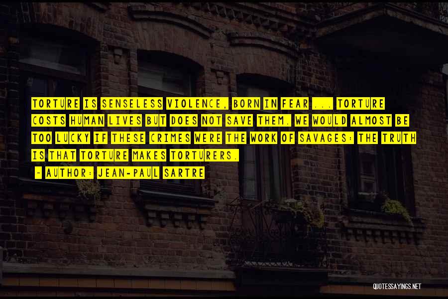 Jean-Paul Sartre Quotes: Torture Is Senseless Violence, Born In Fear ... Torture Costs Human Lives But Does Not Save Them. We Would Almost