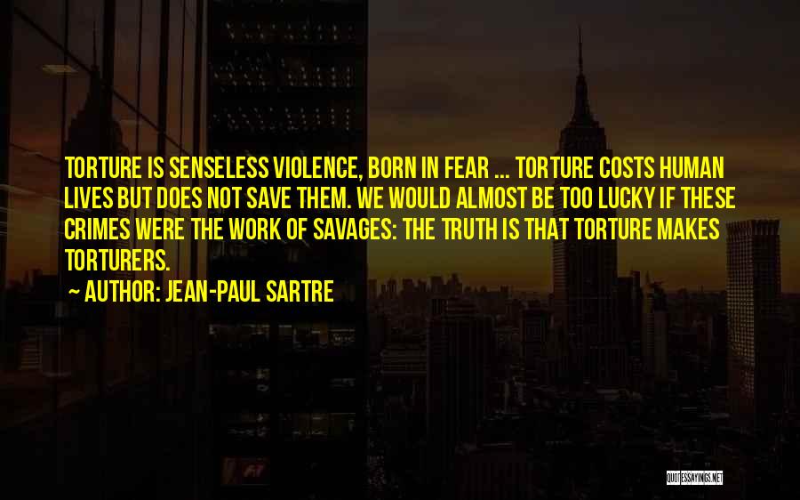 Jean-Paul Sartre Quotes: Torture Is Senseless Violence, Born In Fear ... Torture Costs Human Lives But Does Not Save Them. We Would Almost