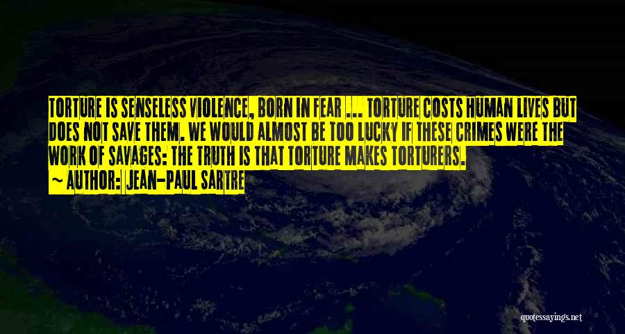 Jean-Paul Sartre Quotes: Torture Is Senseless Violence, Born In Fear ... Torture Costs Human Lives But Does Not Save Them. We Would Almost