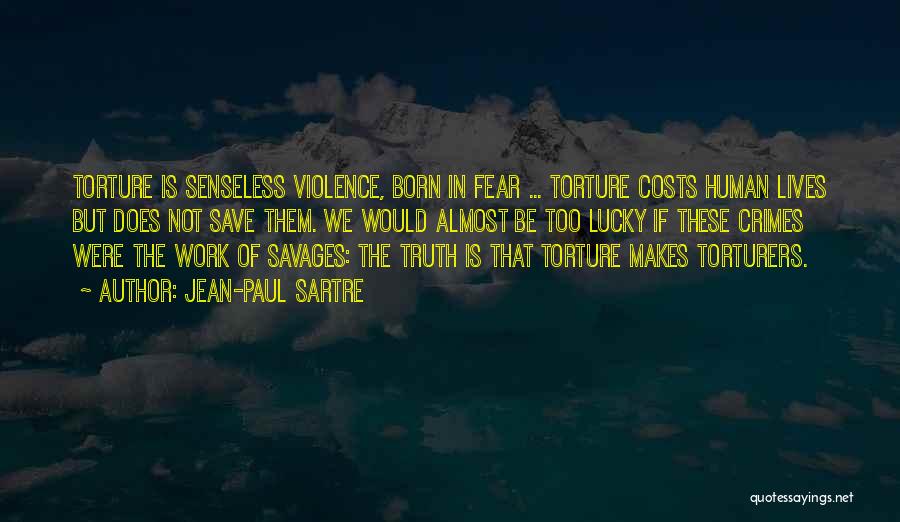 Jean-Paul Sartre Quotes: Torture Is Senseless Violence, Born In Fear ... Torture Costs Human Lives But Does Not Save Them. We Would Almost
