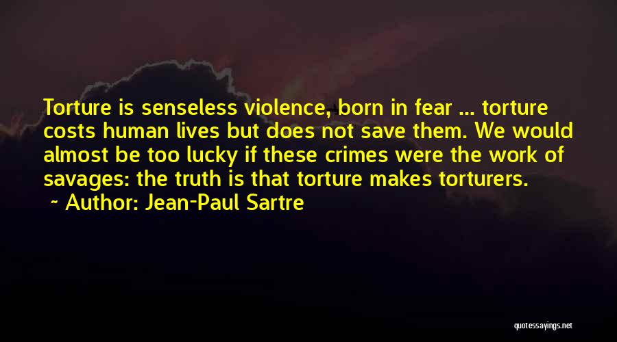 Jean-Paul Sartre Quotes: Torture Is Senseless Violence, Born In Fear ... Torture Costs Human Lives But Does Not Save Them. We Would Almost